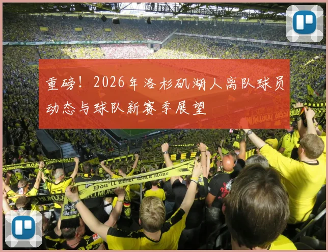 重磅！2026年洛杉矶湖人离队球员动态与球队新赛季展望