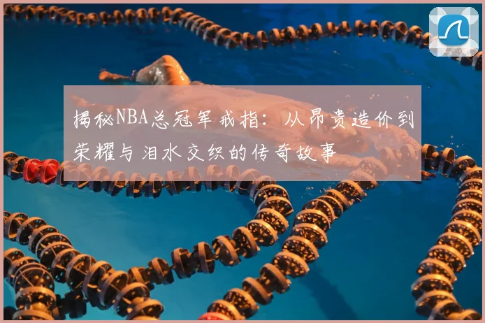揭秘NBA总冠军戒指：从昂贵造价到荣耀与泪水交织的传奇故事