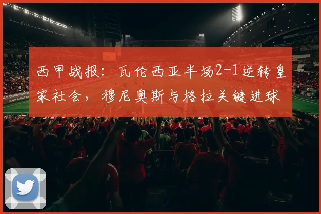 西甲战报：瓦伦西亚半场2-1逆转皇家社会，穆尼奥斯与格拉关键进球全解析