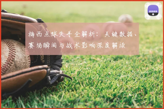 梅西点球失手全解析：关键数据、赛场瞬间与战术影响深度解读