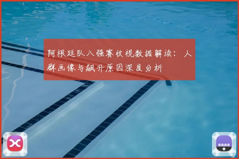 阿根廷队八强赛收视数据解读：人群画像与飙升原因深度分析