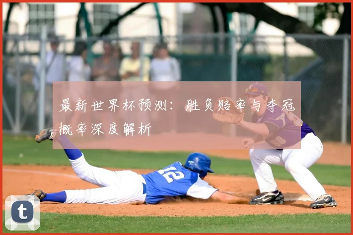 最新世界杯预测:胜负赔率与夺冠概率深度解析