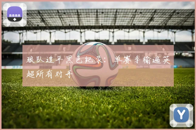 狼队追平黑色纪录:单赛季输遍英超所有对手