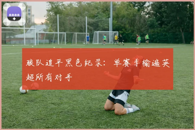 狼队追平黑色纪录：单赛季输遍英超所有对手