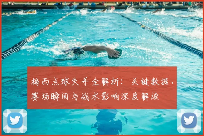 梅西点球失手全解析:关键数据、赛场瞬间与战术影响深度解读
