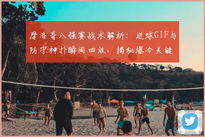 摩洛哥八强赛战术解析:进球GIF与防守神扑瞬间回放,揭秘爆冷关键