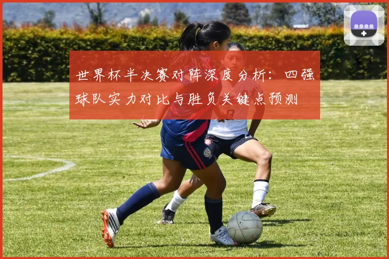 世界杯半决赛对阵深度分析:四强球队实力对比与胜负关键点预测