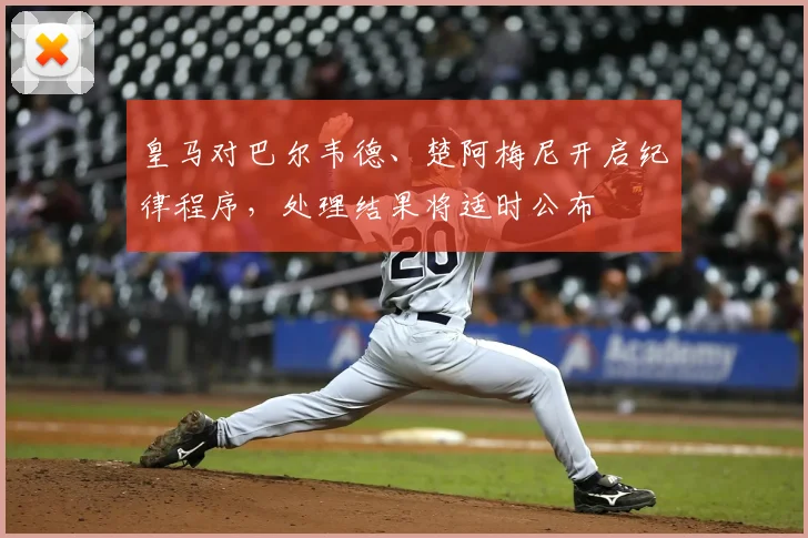 皇马对巴尔韦德、楚阿梅尼开启纪律程序，处理结果将适时公布